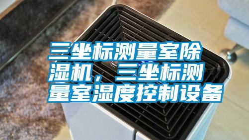 三坐標(biāo)測量室除濕機，三坐標(biāo)測量室濕度控制設(shè)備