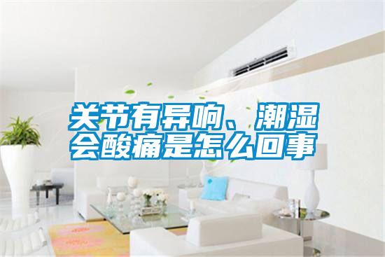 關(guān)節(jié)有異響、潮濕會酸痛是怎么回事