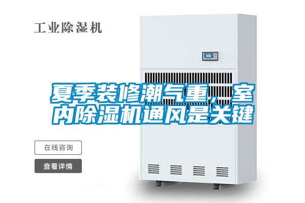 夏季裝修潮氣重，室內(nèi)除濕機(jī)通風(fēng)是關(guān)鍵