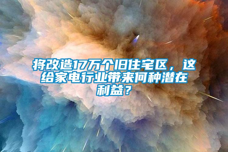 將改造17萬個舊住宅區(qū)，這給家電行業(yè)帶來何種潛在利益？
