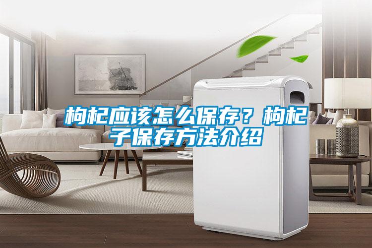 枸杞應該怎么保存？枸杞子保存方法介紹
