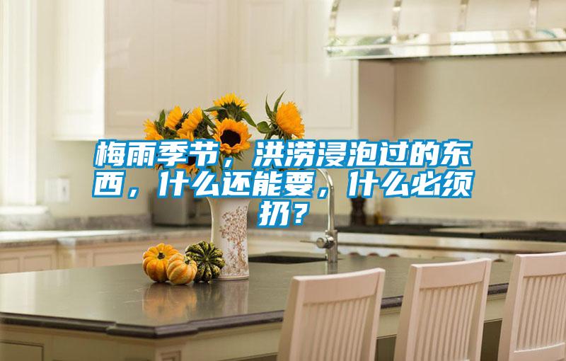 梅雨季節，洪澇浸泡過的東西，什么還能要，什么必須扔？