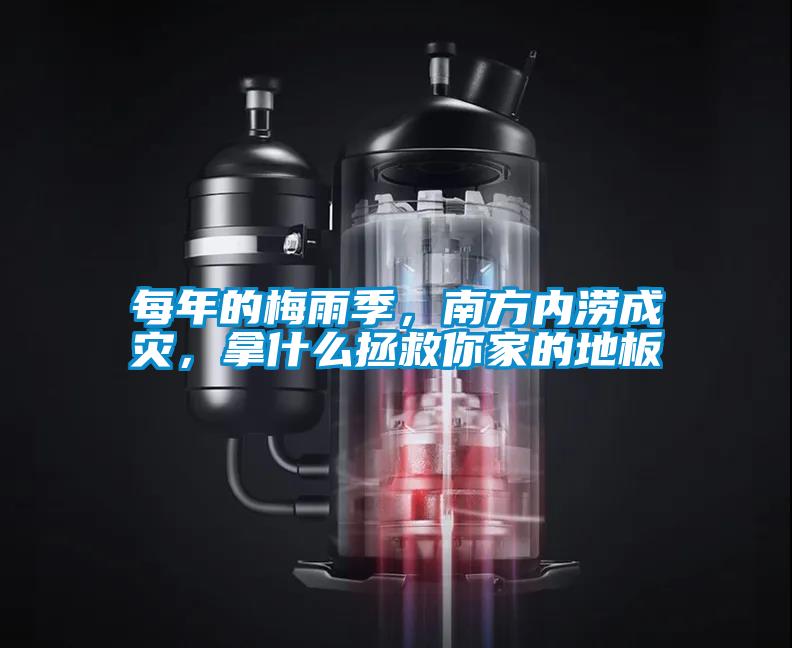 每年的梅雨季，南方內澇成災，拿什么拯救你家的地板