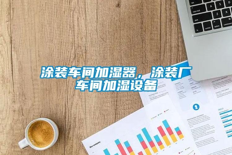 涂裝車間加濕器，涂裝廠車間加濕設(shè)備