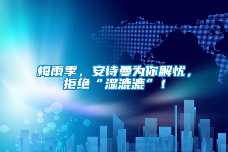梅雨季，安詩曼為你解憂，拒絕“濕漉漉”！
