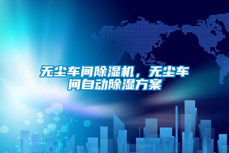 無(wú)塵車(chē)間除濕機(jī)，無(wú)塵車(chē)間自動(dòng)除濕方案