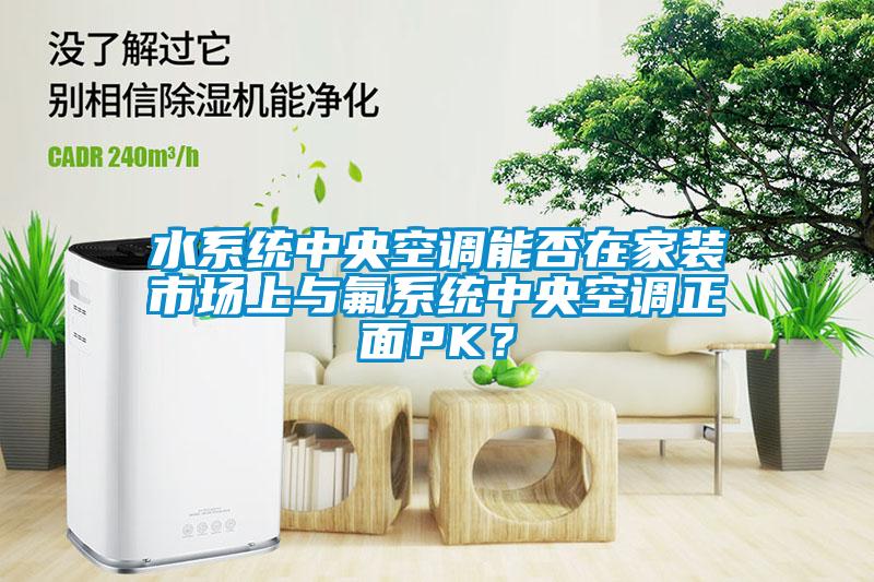 水系統(tǒng)中央空調能否在家裝市場上與氟系統(tǒng)中央空調正面PK？