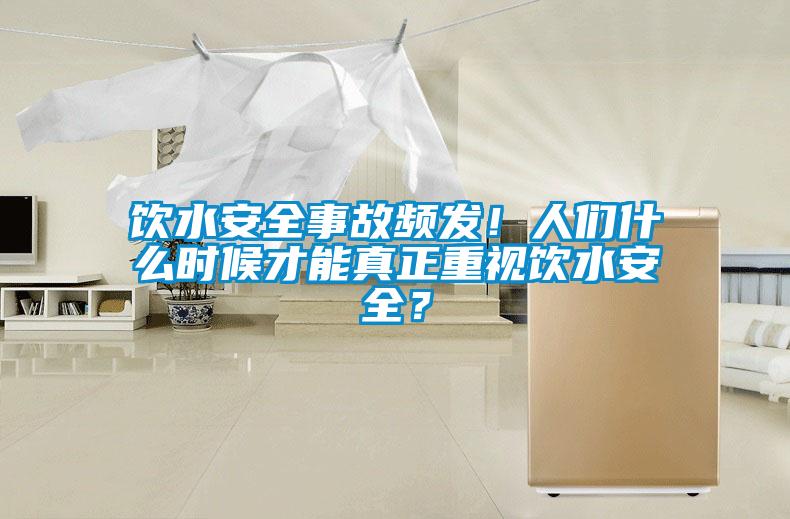 飲水安全事故頻發！人們什么時候才能真正重視飲水安全？