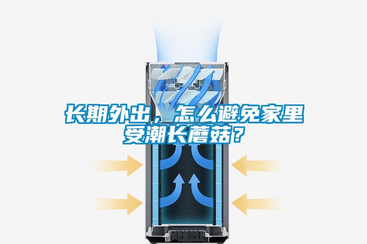 長期外出，怎么避免家里受潮長蘑菇？