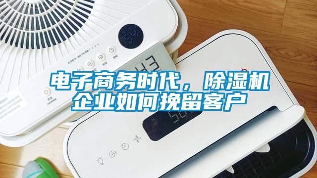 電子商務時代，除濕機企業如何挽留客戶