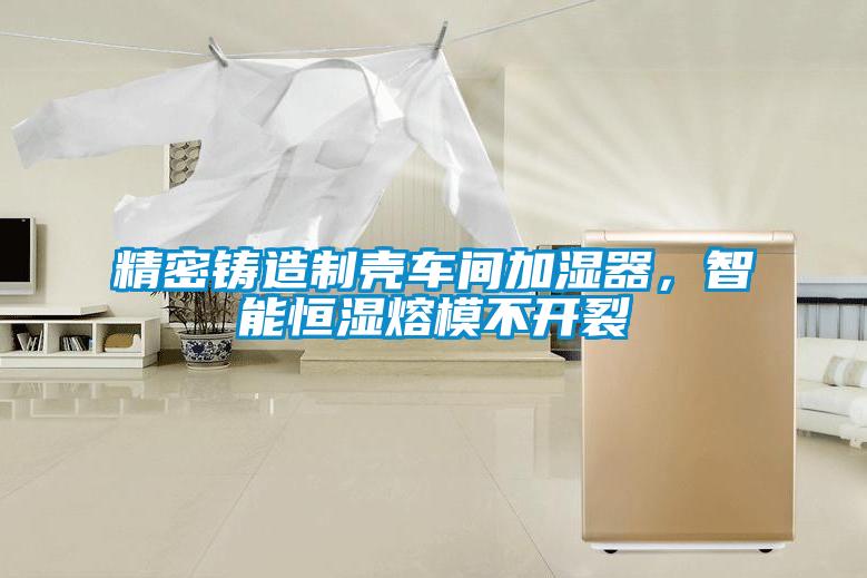 精密鑄造制殼車間加濕器，智能恒濕熔模不開裂