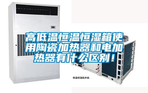 高低溫恒溫恒濕箱使用陶瓷加熱器和電加熱器有什么區(qū)別！