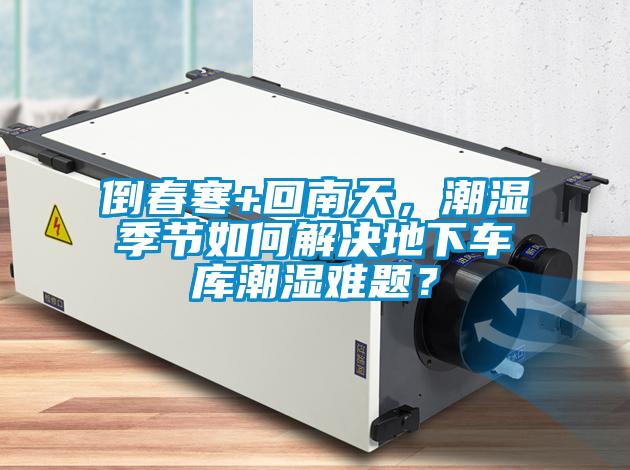 倒春寒+回南天，潮濕季節如何解決地下車庫潮濕難題？
