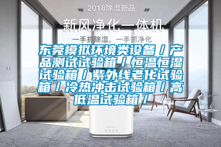 東莞模擬環(huán)境類設備／產品測試試驗箱／恒溫恒濕試驗箱／紫外線老化試驗箱／冷熱沖擊試驗箱／高低溫試驗箱／