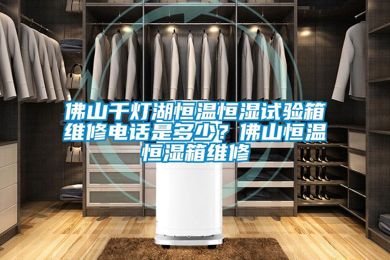 佛山千燈湖恒溫恒濕試驗箱維修電話是多少？佛山恒溫恒濕箱維修