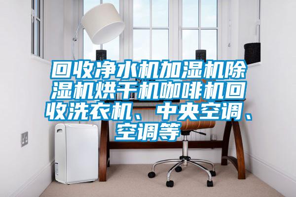 回收凈水機加濕機除濕機烘干機咖啡機回收洗衣機、中央空調、空調等