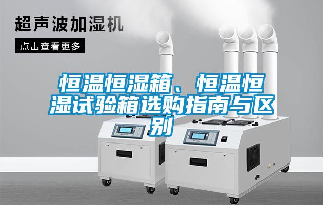 恒溫恒濕箱、恒溫恒濕試驗(yàn)箱選購指南與區(qū)別
