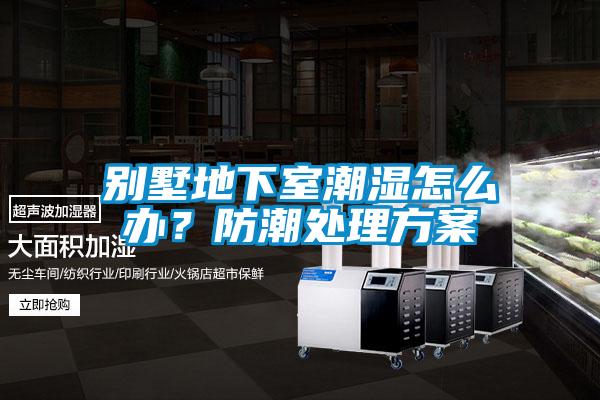別墅地下室潮濕怎么辦？防潮處理方案