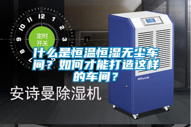 什么是恒溫恒濕無塵車間？如何才能打造這樣的車間？