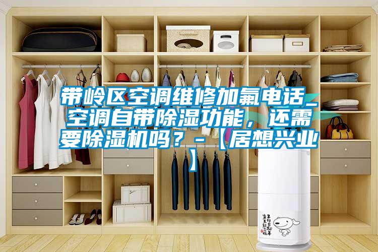帶嶺區空調維修加氟電話_空調自帶除濕功能，還需要除濕機嗎？-【居想興業】