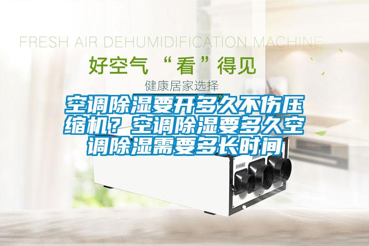 空調(diào)除濕要開(kāi)多久不傷壓縮機(jī)？空調(diào)除濕要多久空調(diào)除濕需要多長(zhǎng)時(shí)間