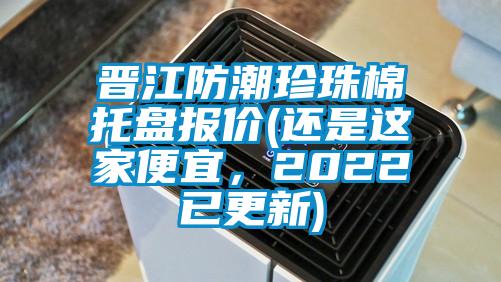 晉江防潮珍珠棉托盤報價(還是這家便宜，2022已更新)