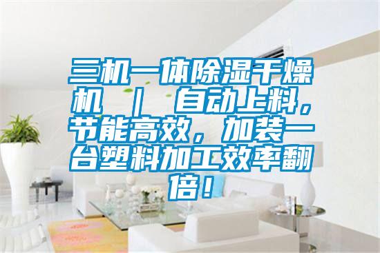 三機一體除濕干燥機 ｜ 自動上料，節(jié)能高效，加裝一臺塑料加工效率翻倍！