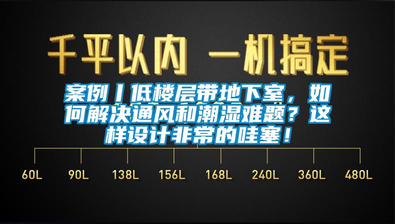 案例丨低樓層帶地下室，如何解決通風和潮濕難題？這樣設計非常的哇塞！