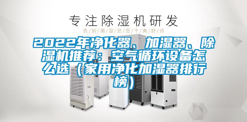 2022年凈化器、加濕器、除濕機推薦：空氣循環(huán)設(shè)備怎么選（家用凈化加濕器排行榜）