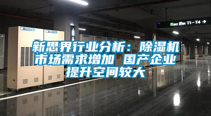 新思界行業(yè)分析：除濕機(jī)市場需求增加 國產(chǎn)企業(yè)提升空間較大