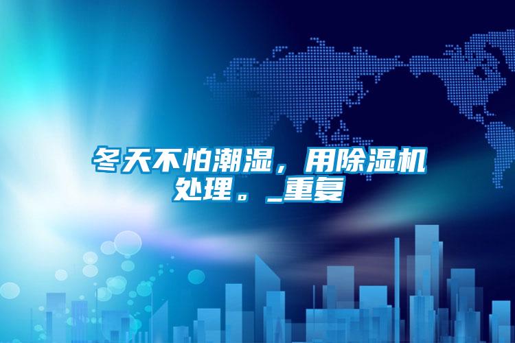 冬天不怕潮濕，用除濕機處理。_重復