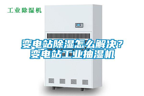 變電站除濕怎么解決？變電站工業(yè)抽濕機