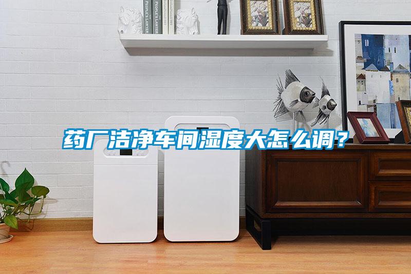 藥廠潔凈車間濕度大怎么調？