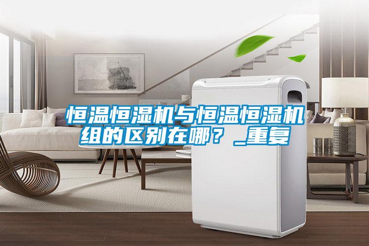 恒溫恒濕機與恒溫恒濕機組的區別在哪？_重復