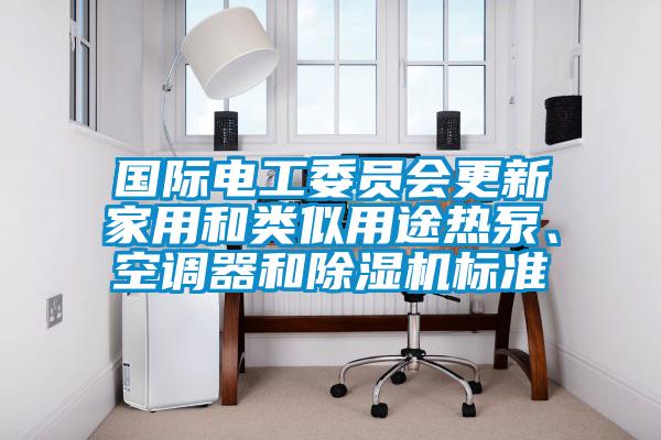 國際電工委員會更新家用和類似用途熱泵、空調器和除濕機標準