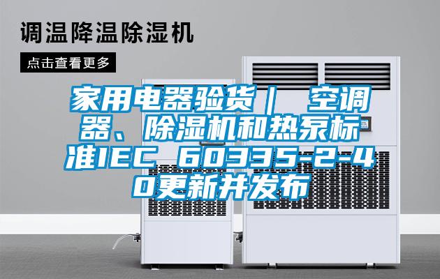 家用電器驗貨｜ 空調(diào)器、除濕機和熱泵標(biāo)準(zhǔn)IEC 60335-2-40更新并發(fā)布