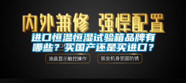進(jìn)口恒溫恒濕試驗(yàn)箱品牌有哪些？買(mǎi)國(guó)產(chǎn)還是買(mǎi)進(jìn)口？