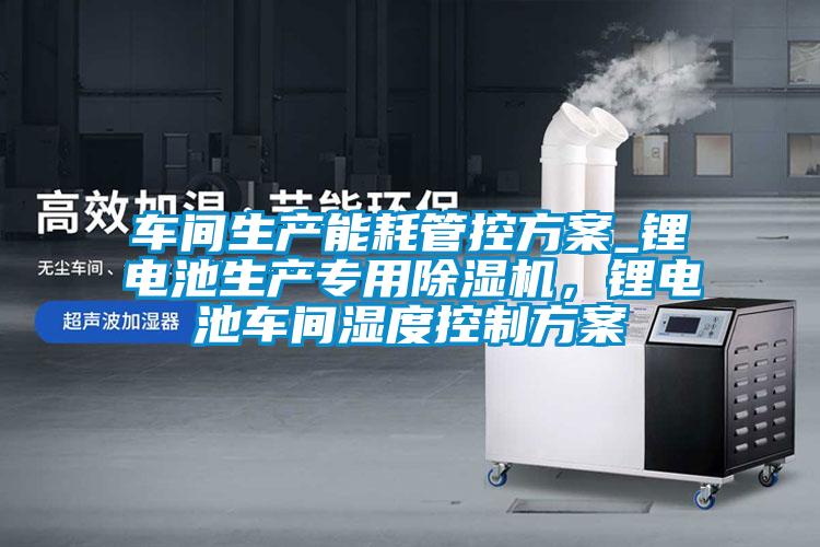 車(chē)間生產(chǎn)能耗管控方案_鋰電池生產(chǎn)專(zhuān)用除濕機(jī)，鋰電池車(chē)間濕度控制方案