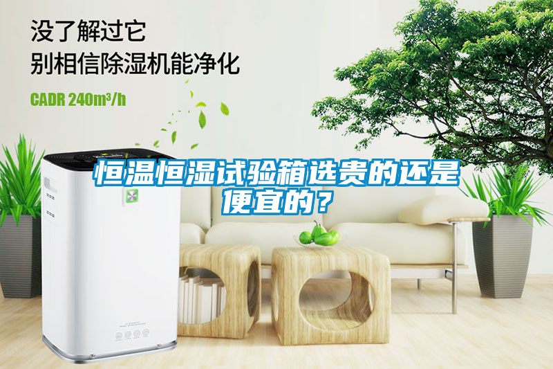 恒溫恒濕試驗(yàn)箱選貴的還是便宜的？