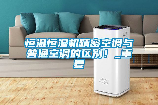 恒溫恒濕機精密空調(diào)與普通空調(diào)的區(qū)別！_重復(fù)