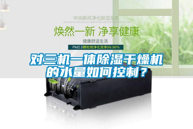 對三機一體除濕干燥機的水量如何控制？