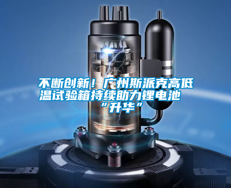 不斷創(chuàng)新！廣州斯派克高低溫試驗箱持續(xù)助力鋰電池“升華”