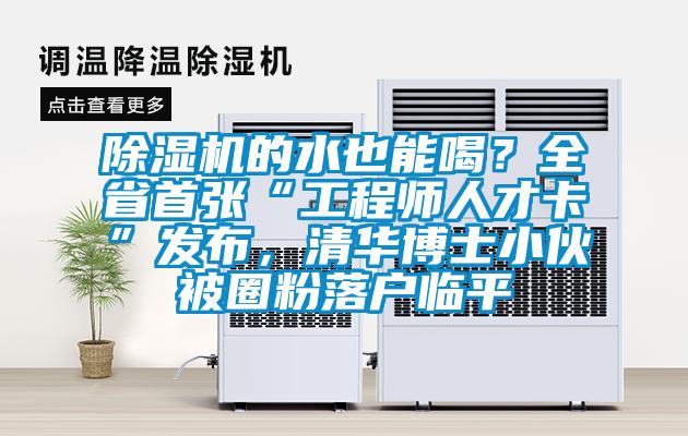 除濕機的水也能喝?全省首張“工程師人才卡”發布,清華博士小伙被圈粉落戶臨平