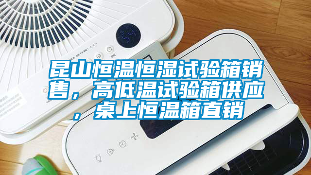 昆山恒溫恒濕試驗箱銷售，高低溫試驗箱供應，桌上恒溫箱直銷