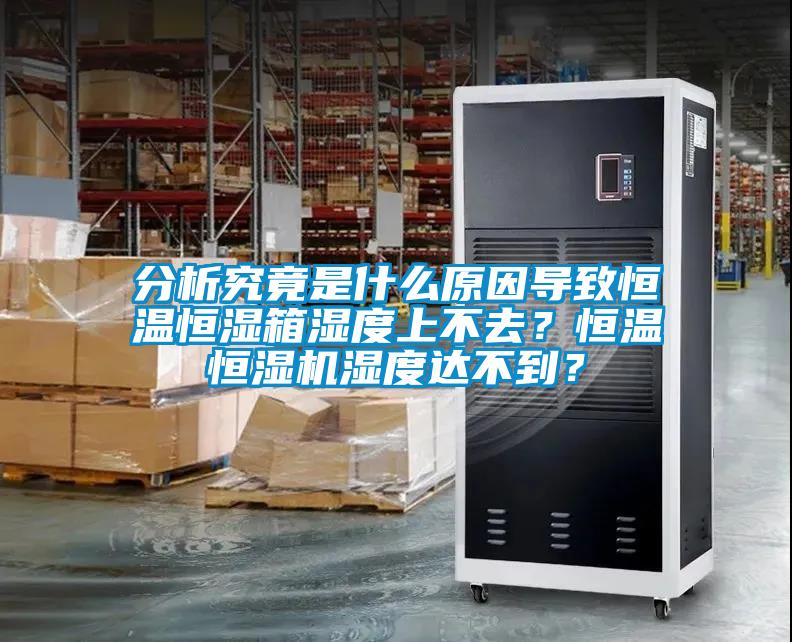 分析究竟是什么原因導致恒溫恒濕箱濕度上不去？恒溫恒濕機濕度達不到？