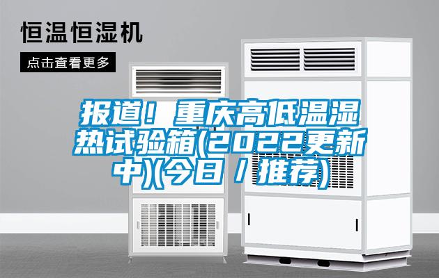 報道！重慶高低溫濕熱試驗箱(2022更新中)(今日／推薦)