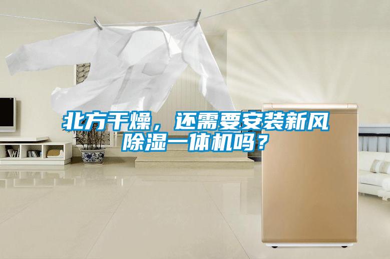北方干燥，還需要安裝新風(fēng)除濕一體機(jī)嗎？