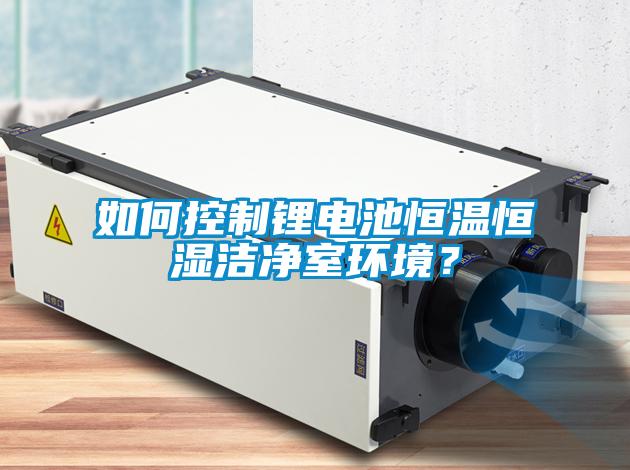 如何控制鋰電池恒溫恒濕潔凈室環境？