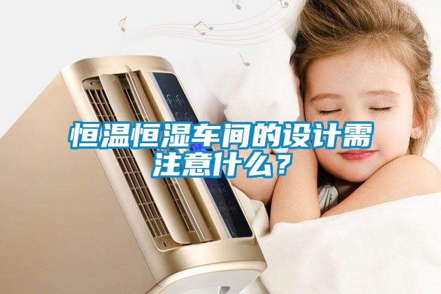 恒溫恒濕車間的設(shè)計需注意什么？