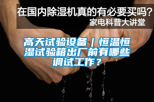 高天試驗設(shè)備｜恒溫恒濕試驗箱出廠前有哪些調(diào)試工作？